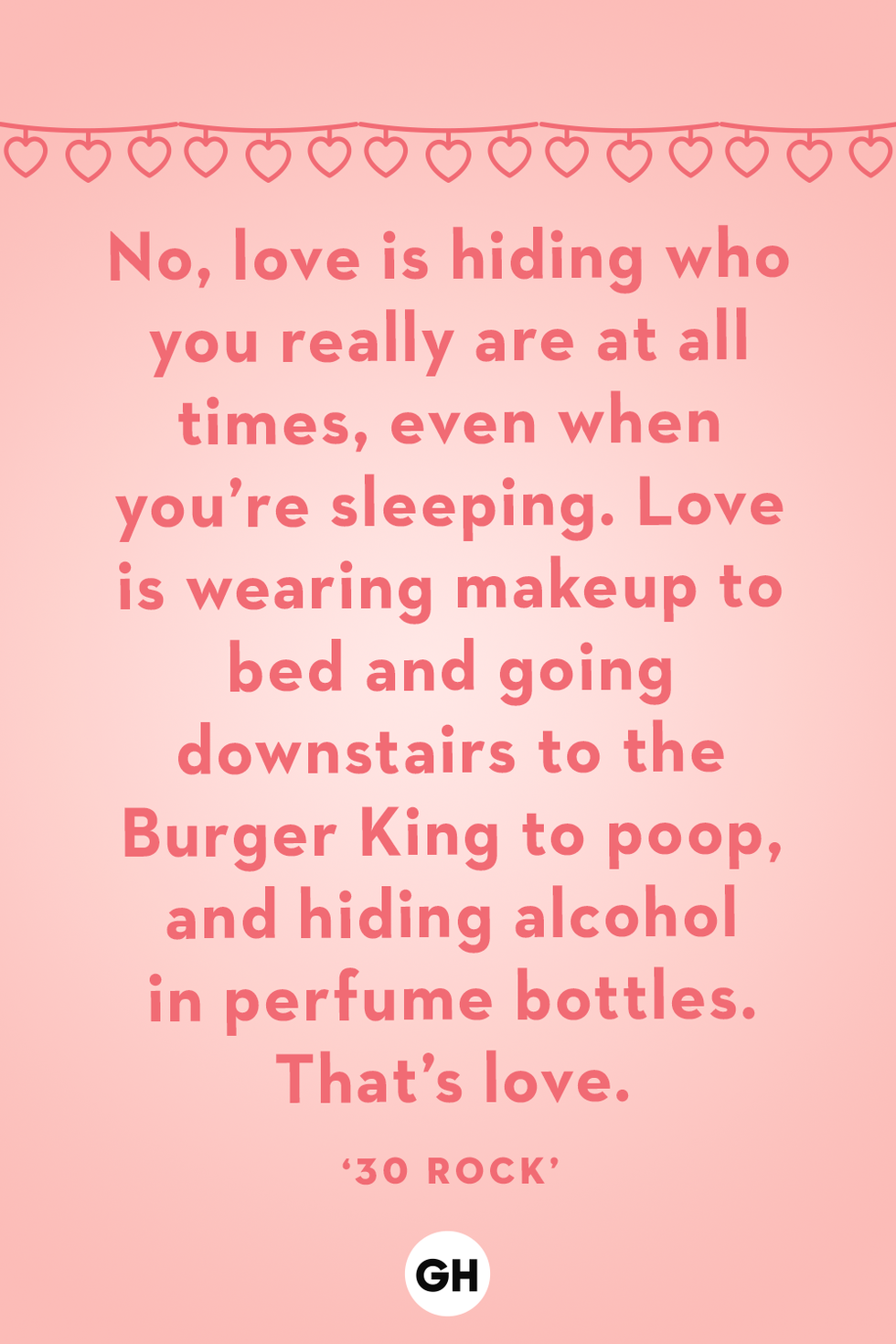 no love is hiding who you really are at all times, even when you're sleeping love is wearing makeup to bed and going downstairs to the burger king to poop and hiding alcohol in perfume bottles that's love 30 rock